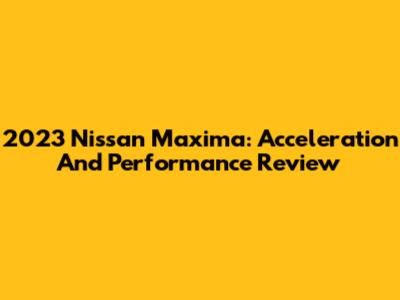 2023 Nissan Maxima: Acceleration And Performance Review