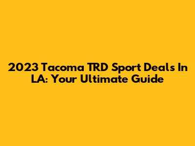 2023 Tacoma TRD Sport Deals In LA: Your Ultimate Guide