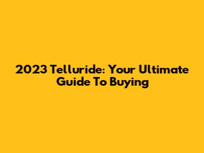 2023 Telluride: Your Ultimate Guide To Buying