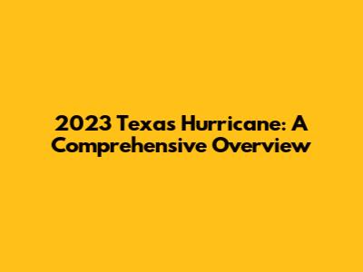 2023 Texas Hurricane: A Comprehensive Overview