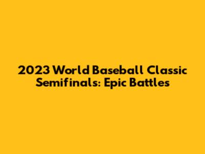 2023 World Baseball Classic Semifinals: Epic Battles
