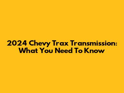2024 Chevy Trax Transmission: What You Need To Know