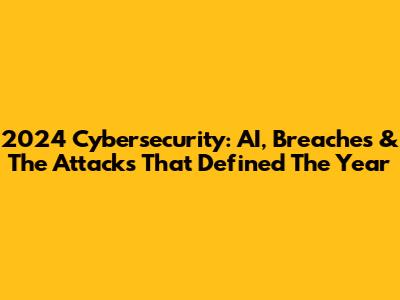 2024 Cybersecurity: AI, Breaches & The Attacks That Defined The Year