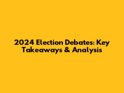2024 Election Debates: Key Takeaways & Analysis