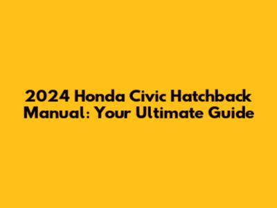 2024 Honda Civic Hatchback Manual: Your Ultimate Guide