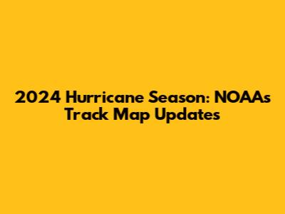 2024 Hurricane Season: NOAA's Track Map Updates