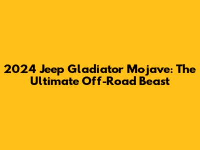 2024 Jeep Gladiator Mojave: The Ultimate Off-Road Beast