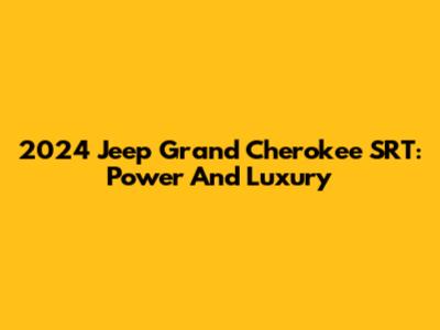 2024 Jeep Grand Cherokee SRT: Power And Luxury