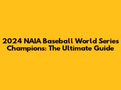 2024 NAIA Baseball World Series Champions: The Ultimate Guide