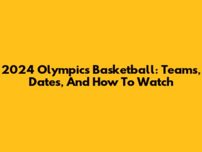 2024 Olympics Basketball: Teams, Dates, And How To Watch