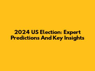 2024 US Election: Expert Predictions And Key Insights