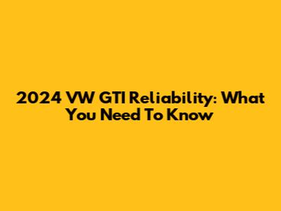 2024 VW GTI Reliability: What You Need To Know