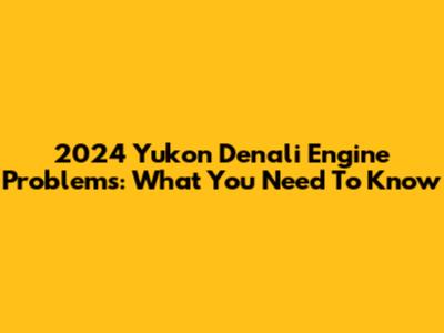 2024 Yukon Denali Engine Problems: What You Need To Know