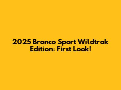 2025 Bronco Sport Wildtrak Edition: First Look!