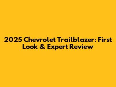 2025 Chevrolet Trailblazer: First Look & Expert Review