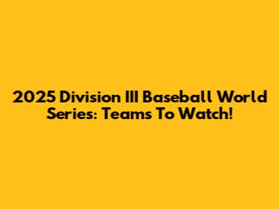 2025 Division III Baseball World Series: Teams To Watch!