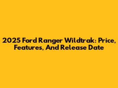 2025 Ford Ranger Wildtrak: Price, Features, And Release Date