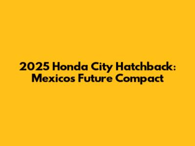 2025 Honda City Hatchback: Mexico's Future Compact
