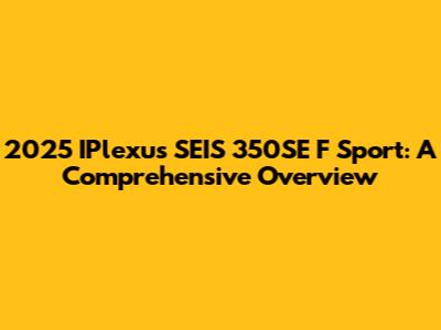 2025 IPlexus SEIS 350SE F Sport: A Comprehensive Overview