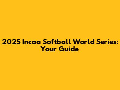 2025 Incaa Softball World Series: Your Guide