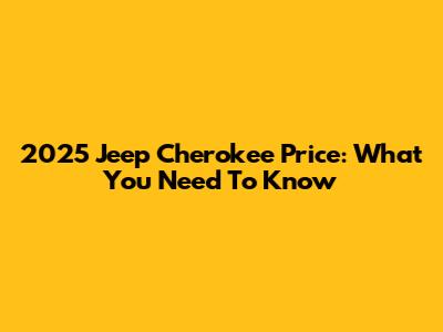 2025 Jeep Cherokee Price: What You Need To Know