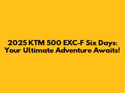 2025 KTM 500 EXC-F Six Days: Your Ultimate Adventure Awaits!