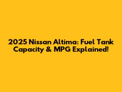 2025 Nissan Altima: Fuel Tank Capacity & MPG Explained!