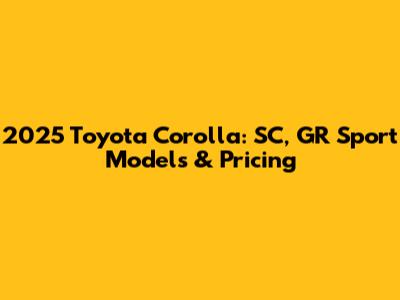 2025 Toyota Corolla: SC, GR Sport Models & Pricing