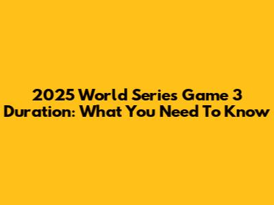 2025 World Series Game 3 Duration: What You Need To Know