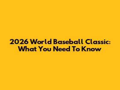 2026 World Baseball Classic: What You Need To Know
