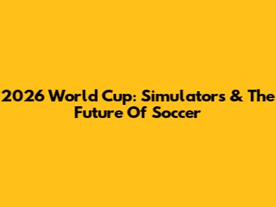 2026 World Cup: Simulators & The Future Of Soccer