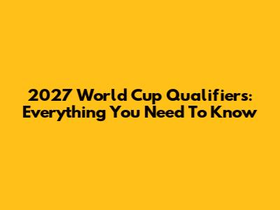 2027 World Cup Qualifiers: Everything You Need To Know