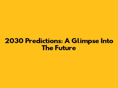2030 Predictions: A Glimpse Into The Future