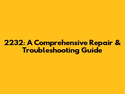 2232: A Comprehensive Repair & Troubleshooting Guide