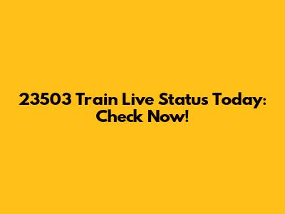 23503 Train Live Status Today: Check Now!