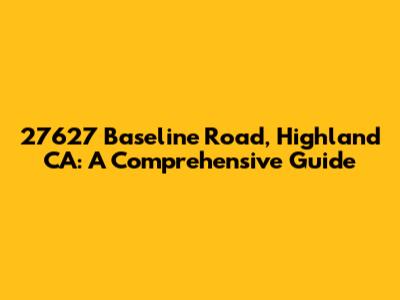 27627 Baseline Road, Highland CA: A Comprehensive Guide