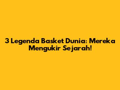 3 Legenda Basket Dunia: Mereka Mengukir Sejarah!