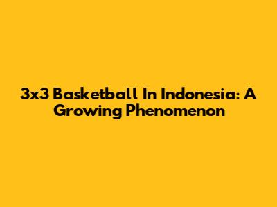 3x3 Basketball In Indonesia: A Growing Phenomenon