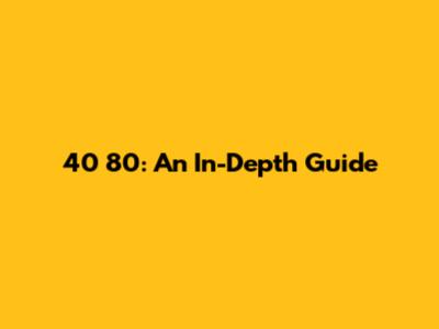 40 80: An In-Depth Guide
