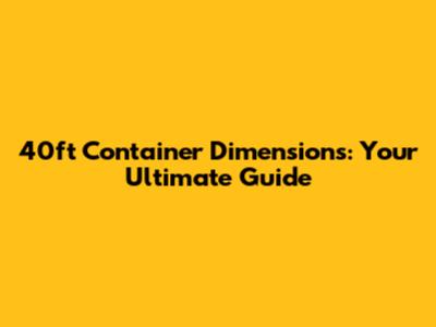 40ft Container Dimensions: Your Ultimate Guide