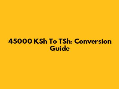 45000 KSh To TSh: Conversion Guide