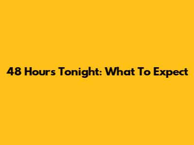 48 Hours Tonight: What To Expect