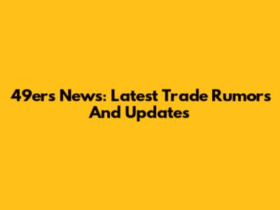 49ers News: Latest Trade Rumors And Updates