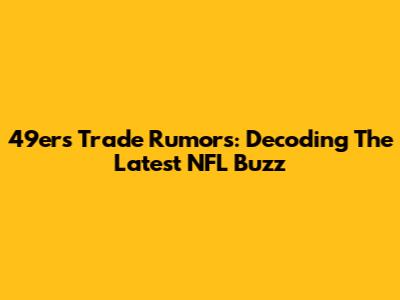 49ers Trade Rumors: Decoding The Latest NFL Buzz