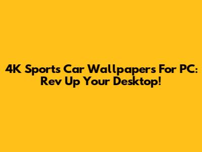 4K Sports Car Wallpapers For PC: Rev Up Your Desktop!
