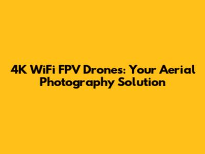 4K WiFi FPV Drones: Your Aerial Photography Solution