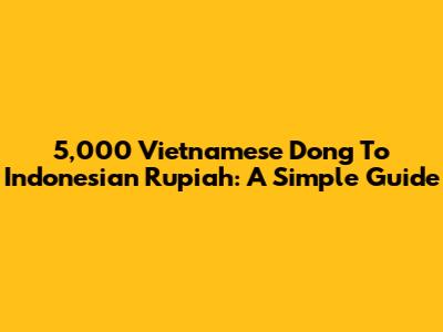 5,000 Vietnamese Dong To Indonesian Rupiah: A Simple Guide