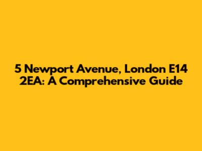 5 Newport Avenue, London E14 2EA: A Comprehensive Guide