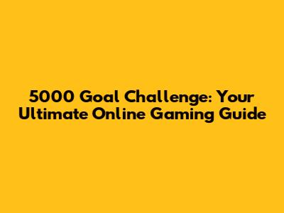 5000 Goal Challenge: Your Ultimate Online Gaming Guide