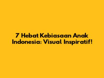 7 Hebat Kebiasaan Anak Indonesia: Visual Inspiratif!